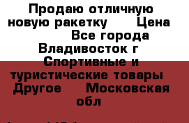 Продаю отличную новую ракетку :) › Цена ­ 3 500 - Все города, Владивосток г. Спортивные и туристические товары » Другое   . Московская обл.